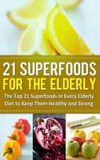 21 Superfoods for the Elderly: The Top 21 Superfoods in Every Elderly Diet to Keep Them Healthy and Strong