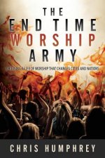 The End Time Worship Army: Choosing a Life of Worship that Changes Cities and Nations