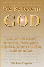 We Believe in God: The Greatest Artists, Musicians, Philosophers, Scientists, Writers and Poets Believed in God.