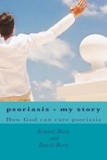 Psoriasis - my story: How God can cure your psoriasis