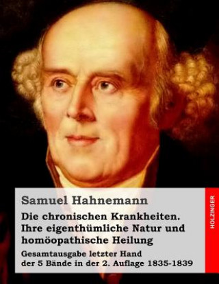 Die chronischen Krankheiten. Ihre eigenthümliche Natur und homöopathische Heilung: Gesamtausgabe letzter Hand der 5 Bände in der 2. Auflage 1835-1839