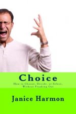 Choice: How to Choose, Decide, or Select Without Freaking Out
