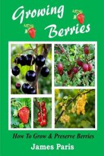 Growing Berries - How To Grow And Preserve Berries: Strawberries, Raspberries, Blackberries, Blueberries, Gooseberries, Redcurrants, Blackcurrants & W