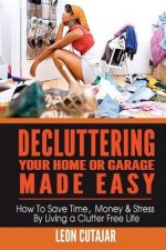 Decluttering Your Home Or Garage Made Easy: How To Save Time, Money & Stress By Living a Clutter Free Life