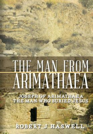 The Man from Arimathaea: Joseph of Arimathaea The Man Who Buried Jesus