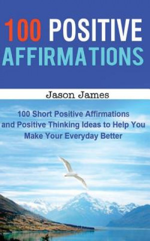 100 Positive Affirmations: 100 Short Positive Affirmations and Positive Thinking Ideas to Help You Make Your Everyday Better