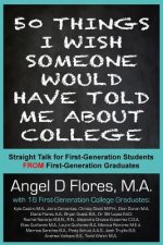 50 Things I Wish Someone Would Have Told Me About College: Straight Talk for First Generation College Students FROM First Generation College Graduates