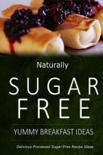 Naturally Sugar-Free - Yummy Breakfast Ideas: Delicious Sugar-Free and Diabetic-Friendly Recipes for the Health-Conscious