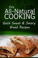 Easy Natural Cooking - Quick Sweet & Savory Bread Recipes: Easy Healthy Recipes Made With Natural Ingredients
