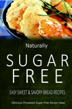 Naturally Sugar-Free - Easy Sweet & Savory Bread Recipes: Delicious Sugar-Free and Diabetic-Friendly Recipes for the Health-Conscious