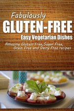 Fabulously Gluten-Free - Easy Vegetarian Dishes: Yummy Gluten-Free Ideas for Celiac Disease and Gluten Sensitivity