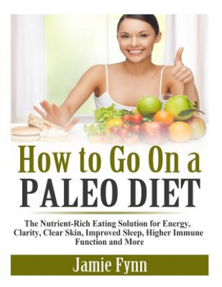 How to Go On a Paleo Diet: The Nutrient-Rich Eating Solution for Energy, Clarity, Clear Skin, Improved Sleep, Higher Immune Function and More