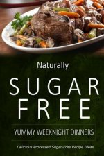 Naturally Sugar-Free - Yummy Weeknight Dinners: Delicious Sugar-Free and Diabetic-Friendly Recipes for the Health-Conscious