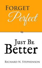 Forget Perfect, Just Be Better: 101 Simple Ways to Grow in Relationships, at Work, in Life, and Through God