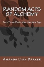 Random Acts of Alchemy: Free Verse Poetry for the New Age