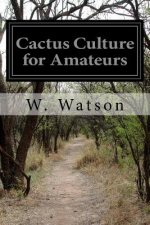 Cactus Culture for Amateurs: Being Descriptions of the Various Cactuses Grown in the Country with Full and Practical Instructions for Their Success