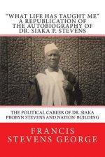 What Life Has Taught Me: The Political Career of Dr. Siaka Probyn Stevens and Nation-Building: A Republication of the Autobiography of Dr. Siak