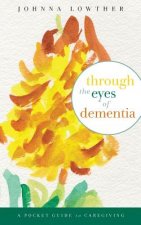 Through The Eyes Of Dementia: A Pocket Guide to Caregiving
