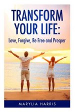 Transform Your Life: Love, Forgive, Be Free and Prosper