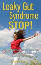 Leaky Gut Syndrome STOP! - A Complete Guide To Leaky Gut Syndrome Causes, Symptoms, Treatments & A Holistic System To Eliminate LGS Naturally & Perman