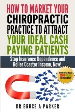 How To Market Your Chiropractic Practice To Attract Your Ideal Cash Paying Patients: Stop Insurance Dependence and Roller Coaster Income Now