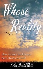 Whose Reality: How to have the life you have always wanted!