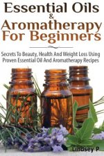 Essential Oils & Aromatherapy for Beginners: Secrets to Beauty, Health, and Weight Loss Using Proven Essential Oil and Aromatherapy Recipes