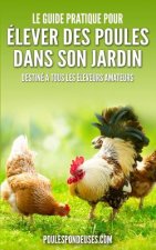 Le guide pratique pour ELEVER DES POULES DANS SON JARDIN: Destiné ? tous les éleveurs amateurs