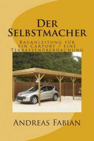 Der Selbstmacher: Bauanleitung für ein Carport / eine Terrassenüberdachung (Andreas Fabian)()
