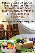 Superfoods for Weight Loss, Essential Oils & Aromatherapy, Soap Making/Body Butters & Body Scurbs for Beginners: Proven Steps and Strategies for Begin