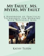 My Fault, Ms. Myers, My Fault: A Handbook of Practical Techniques for Working with Difficult Kids