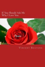 If You Should Ask Me Why I Love You: Poems About Love, Lust, Memories and Longing