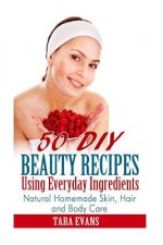 50 DIY Beauty Recipes Using Everyday Ingredients: Natural, Homemade Skin, Hair and Body Care