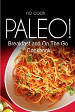 No-Cook Paleo! - Breakfast and On The Go Cookbook: Ultimate Caveman cookbook series, perfect companion for a low carb lifestyle, and raw diet food lif