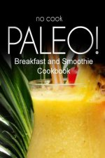 No-Cook Paleo! - Breakfast and Smoothie Cookbook: Ultimate Caveman cookbook series, perfect companion for a low carb lifestyle, and raw diet food life