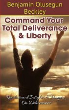 Command Your Total Deliverance and Liberty: Revelational Insights & Prayers on Deliverance