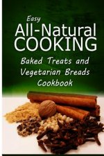 Easy All-Natural Cooking - Baked Treats and Vegetarian Cookbook: Easy Healthy Recipes Made With Natural Ingredients