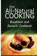 Easy All-Natural Cooking - Breakfast and Dessert Cookbook: Easy Healthy Recipes Made With Natural Ingredients