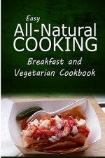 Easy All-Natural Cooking - Breakfast and Vegetarian Cookbook: Easy Healthy Recipes Made With Natural Ingredients