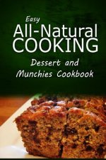 Easy All-Natural Cooking - Dessert and Munchies Cookbook: Easy Healthy Recipes Made With Natural Ingredients