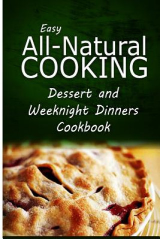 Easy All-Natural Cooking - Dessert and Weeknight Dinners Cookbook: Easy Healthy Recipes Made With Natural Ingredients