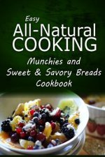 Easy All-Natural Cooking - Munchies and Sweet & Savory Breads Cookbook: Easy Healthy Recipes Made With Natural Ingredients