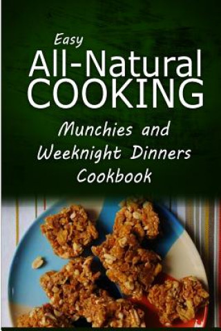 Easy All-Natural Cooking - Munchies and Weeknight Dinners Cookbook: Easy Healthy Recipes Made With Natural Ingredients