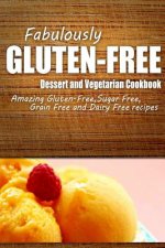 Fabulously Gluten-Free - Dessert and Vegetarian Cookbook: Yummy Gluten-Free Ideas for Celiac Disease and Gluten Sensitivity