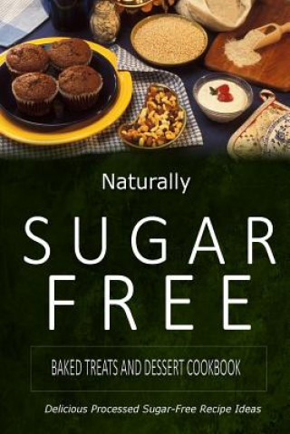 Naturally Sugar-Free - Baked Treats and Dessert Cookbook: Delicious Sugar-Free and Diabetic-Friendly Recipes for the Health-Conscious (Naturally Sugar