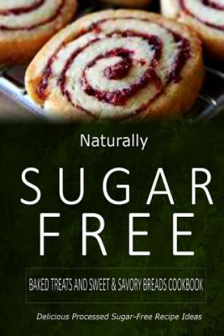 Naturally Sugar-Free - Baked Treats and Sweet & Savory Breads Cookbook: Delicious Sugar-Free and Diabetic-Friendly Recipes for the Health-Conscious (