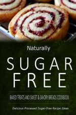 Naturally Sugar-Free - Baked Treats and Sweet & Savory Breads Cookbook: Delicious Sugar-Free and Diabetic-Friendly Recipes for the Health-Conscious