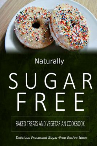 Naturally Sugar-Free - Baked Treats and Vegetarian Cookbook: Delicious Sugar-Free and Diabetic-Friendly Recipes for the Health-Conscious