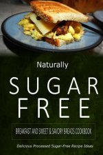 Naturally Sugar-Free - Breakfast and Sweet & Savory Breads Cookbook: Delicious Sugar-Free and Diabetic-Friendly Recipes for the Health-Conscious