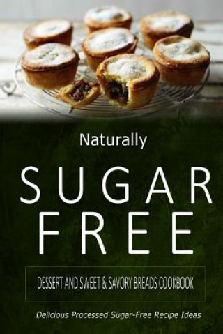 Naturally Sugar-Free - Dessert and Sweet & Savory Breads Cookbook: Delicious Sugar-Free and Diabetic-Friendly Recipes for the Health-Conscious